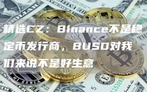 精选CZ:Binance不是稳定币发行商,BUSD对我们来说不是好生意1
