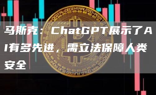 马斯克：ChatGPT展示了AI有多先进，需立法保障人类安全1