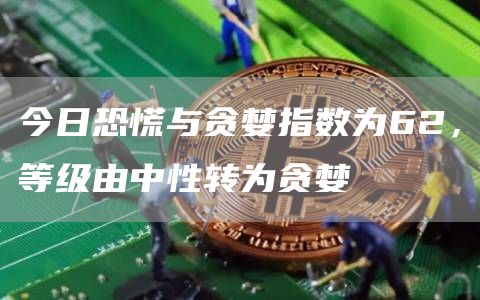 今日恐慌与贪婪指数为62,等级由中性转为贪婪1