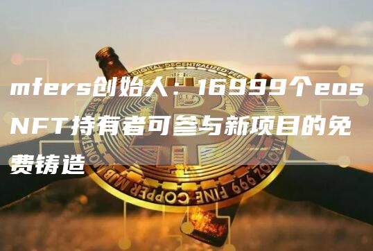mfers创始人:16999个eosNFT持有者可参与新项目的免费铸造1