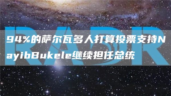 94%的萨尔瓦多人打算投票支持NayibBukele继续担任总统1