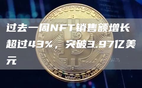 过去一周NFT销售额增长超过43%,突破3.97亿美元1