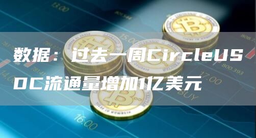 数据:过去一周CircleUSDC流通量增加1亿美元1