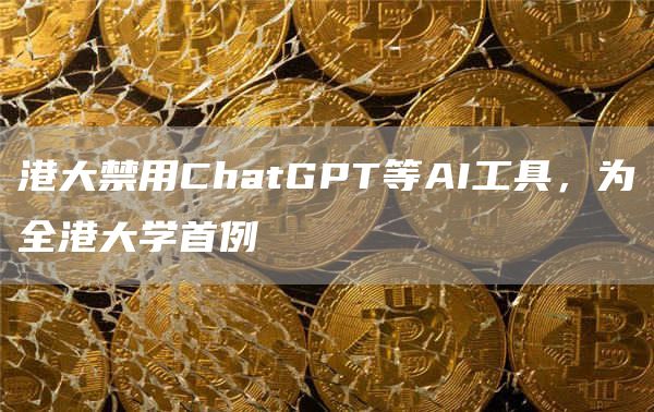 港大禁用ChatGPT等AI工具,为全港大学首例1