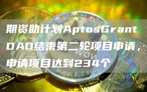 期资助计划AptosGrantDAO结束第二轮项目申请,申请项目达到234个1