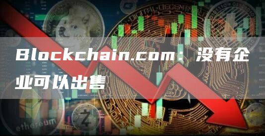 Blockchain.com:没有企业可以出售1