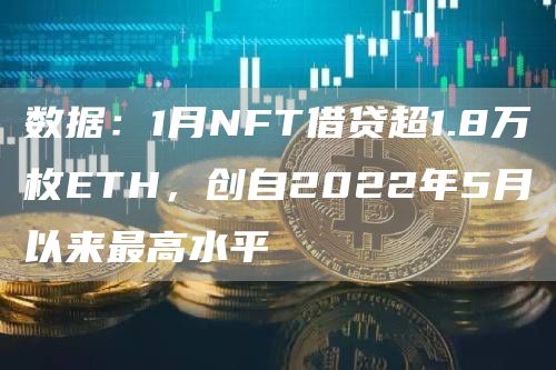 数据：1月NFT借贷超1.8万枚ETH，创自2022年5月以来最高水平1