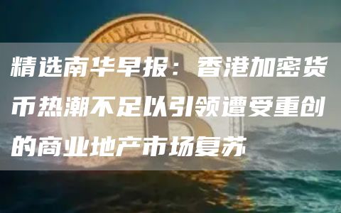 精选南华早报：香港加密货币热潮不足以引领遭受重创的商业地产市场复苏1