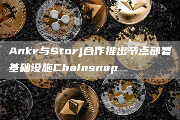 Ankr与Storj合作推出节点部署基础设施Chainsnap1