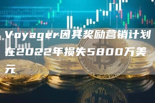 Voyager因其奖励营销计划在2022年损失5800万美元1