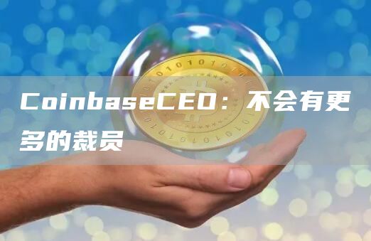 CoinbaseCEO：不会有更多的裁员1