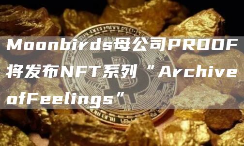 Moonbirds母公司PROOF将发布NFT系列“ArchiveofFeelings”1