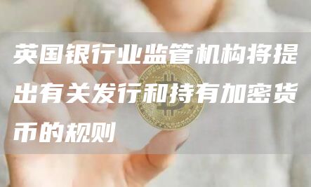 英国银行业监管机构将提出有关发行和持有加密货币的规则1