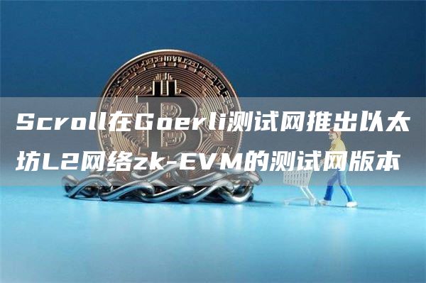 Scroll在Goerli测试网推出以太坊L2网络zk-EVM的测试网版本1