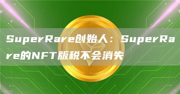 SuperRare创始人：SuperRare的NFT版税不会消失1