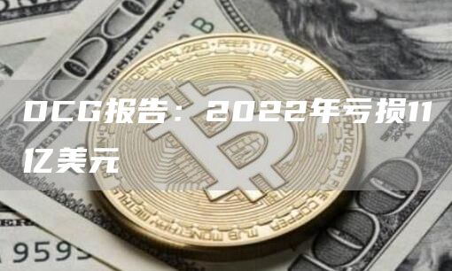 DCG报告：2022年亏损11亿美元1