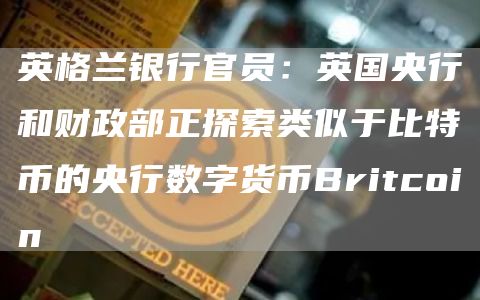 英格兰银行官员：英国央行和财政部正探索类似于比特币的央行数字货币Britcoin1