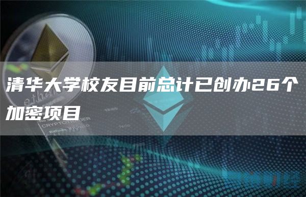 清华大学校友目前总计已创办26个加密项目1