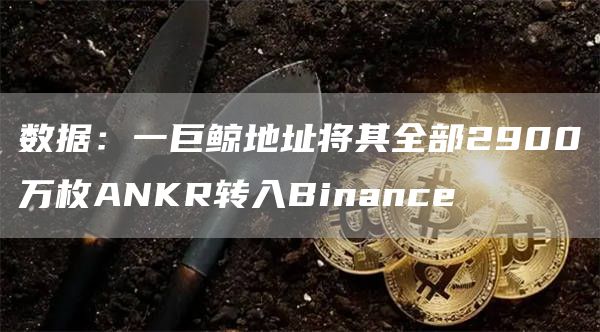 数据：一巨鲸地址将其全部2900万枚ANKR转入Binance1