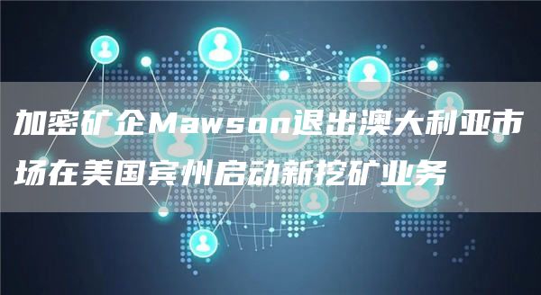 加密矿企Mawson退出澳大利亚市场在美国宾州启动新挖矿业务1