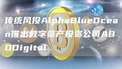 传统风投AlphaBlueOcean推出数字资产投资公司ABODigital1