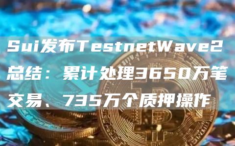 Sui发布TestnetWave2总结：累计处理3650万笔交易、735万个质押操作1