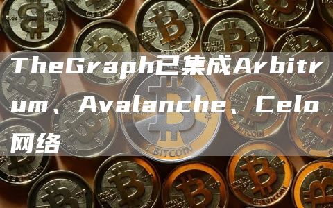 TheGraph已集成Arbitrum、Avalanche、Celo网络1