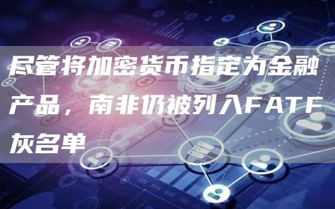 尽管将加密货币指定为金融产品，南非仍被列入FATF灰名单1