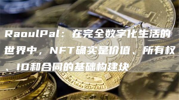 RaoulPal：在完全数字化生活的世界中，NFT确实是价值、所有权、ID和合同的基础构建块1