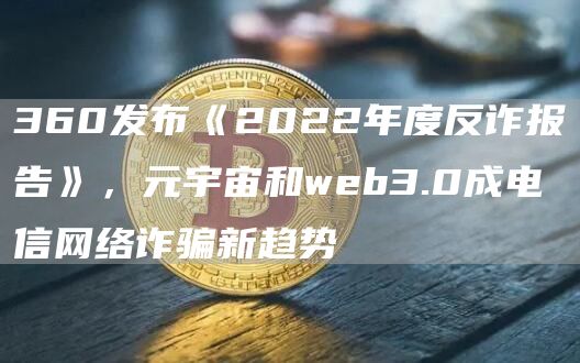 360发布《2022年度反诈报告》，元宇宙和web3.0成电信网络诈骗新趋势1