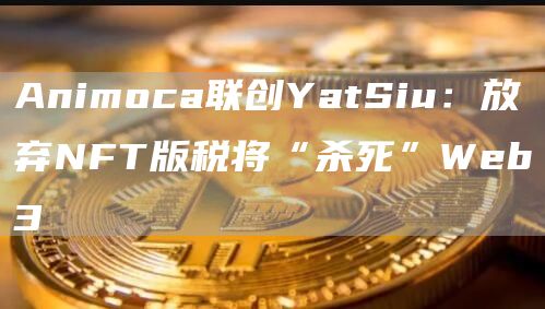 Animoca联创YatSiu：放弃NFT版税将“杀死”Web31