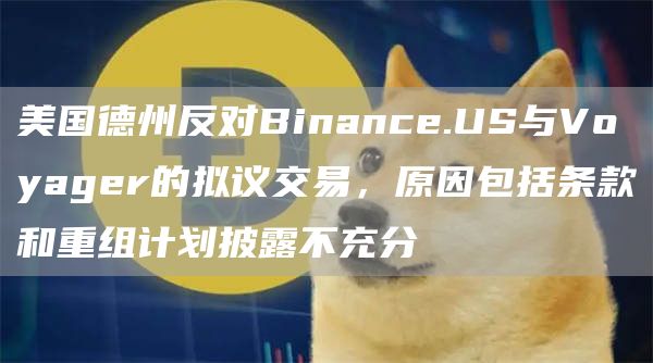 美国德州反对Binance.US与Voyager的拟议交易，原因包括条款和重组计划披露不充分1
