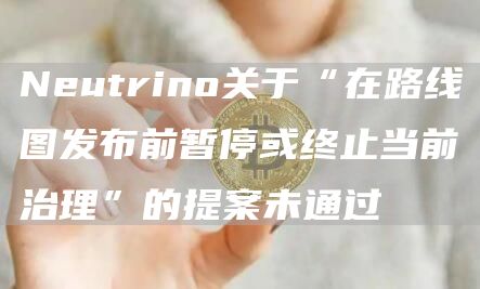 Neutrino关于“在路线图发布前暂停或终止当前治理”的提案未通过1