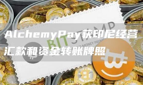AlchemyPay获印尼经营汇款和资金转账牌照1