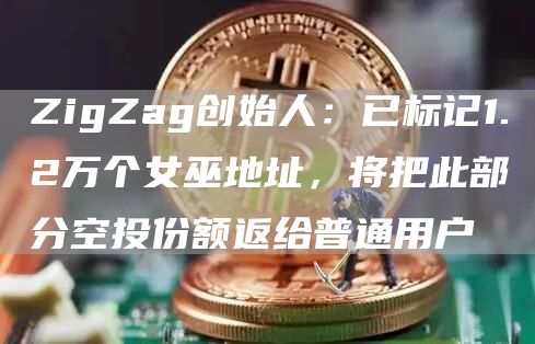 ZigZag创始人：已标记1.2万个女巫地址，将把此部分空投份额返给普通用户1