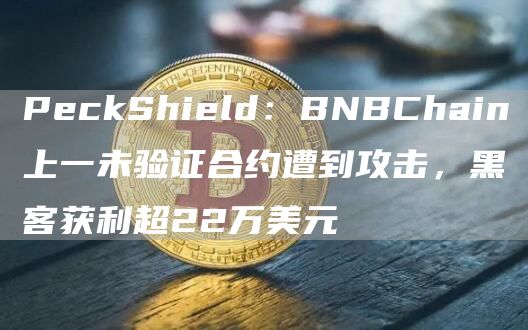 PeckShield：BNBChain上一未验证合约遭到攻击，黑客获利超22万美元1
