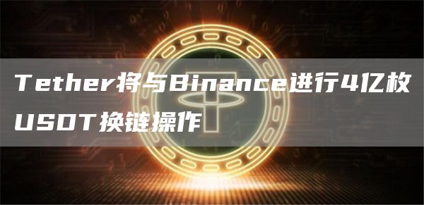 Tether将与Binance进行4亿枚USDT换链操作1