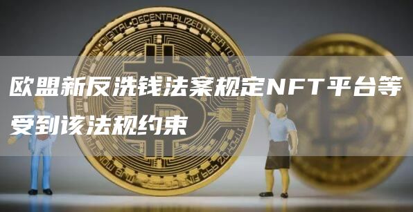 欧盟新反洗钱法案规定NFT平台等受到该法规约束1