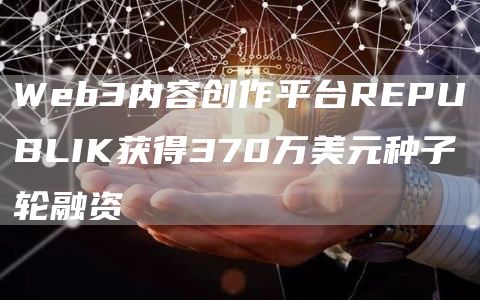 Web3内容创作平台REPUBLIK获得370万美元种子轮融资1