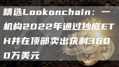 精选Lomxconchain：一机构2022年通过抄底ETH并在顶部卖出获利3600万美元1