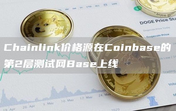 Chainlink价格源在Coinbase的第2层测试网Base上线1