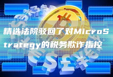 精选法院驳回了对MicroStrategy的税务欺诈指控1
