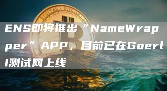 ENS即将推出“NameWrapper”APP，目前已在Goerli测试网上线1