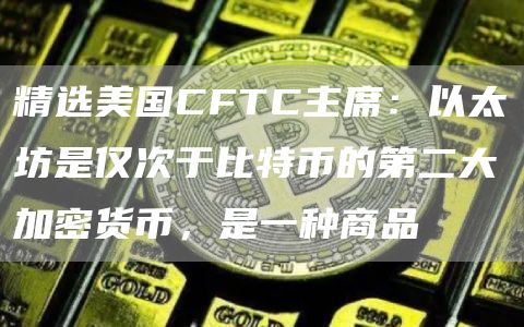 精选美国CFTC主席：以太坊是仅次于比特币的第二大加密货币，是一种商品1