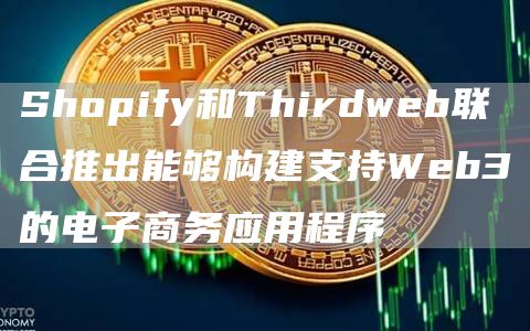 Shopify和Thirdweb联合推出能够构建支持Web3的电子商务应用程序1