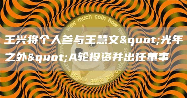 王兴将个人参与王慧文"光年之外"A轮投资并出任董事1