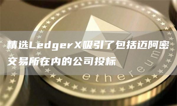 精选LedgerX吸引了包括迈阿密交易所在内的公司投标1