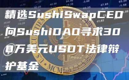 精选SushiSwapCEO向SushiDAO寻求300万美元USDT法律辩护基金1