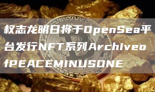 权志龙明日将于OpenSea平台发行NFT系列ArchiveofPEACEMINUSONE1