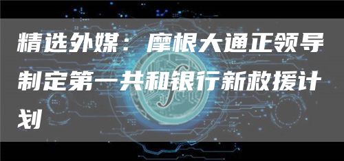 精选外媒：摩根大通正领导制定第一共和银行新救援计划1